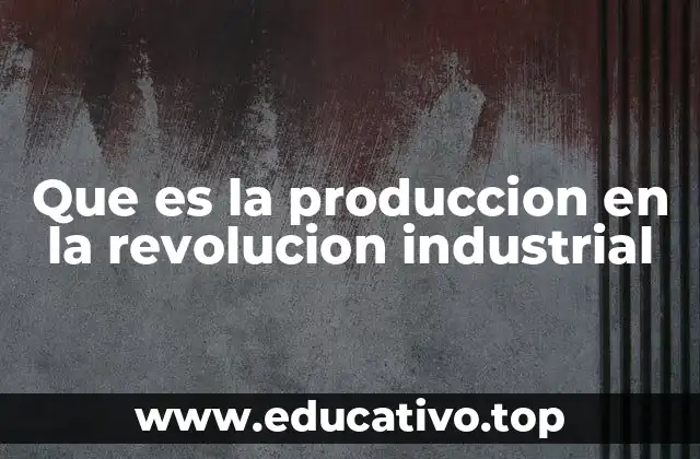 Que es la produccion en la revolucion industrial