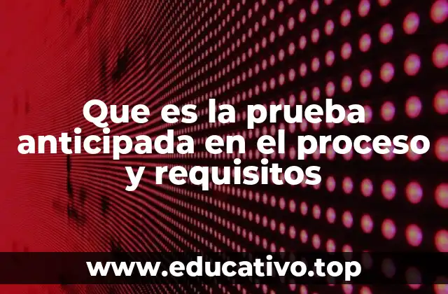 Que es la prueba anticipada en el proceso y requisitos