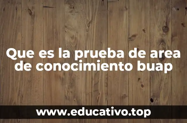 Que es la prueba de area de conocimiento buap