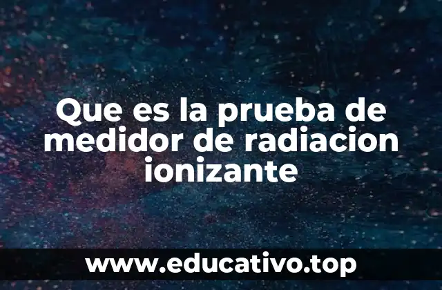 Que es la prueba de medidor de radiacion ionizante