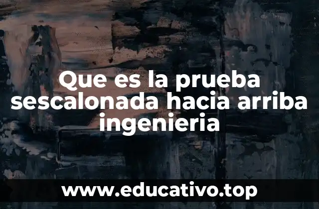 Que es la prueba sescalonada hacia arriba ingenieria