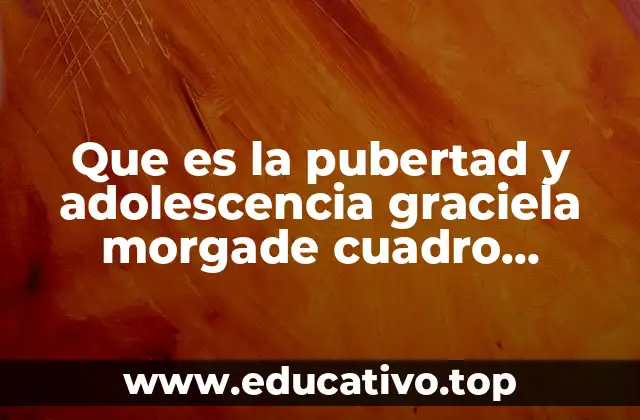 Que es la pubertad y adolescencia graciela morgade cuadro sinoptico