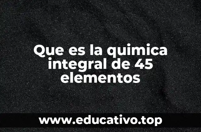 Que es la quimica integral de 45 elementos