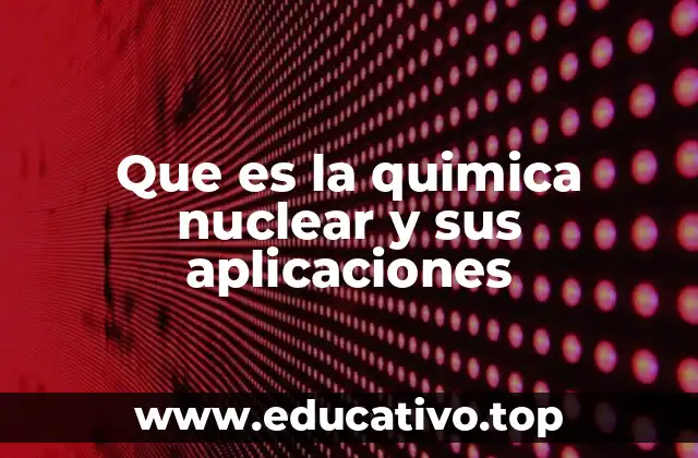 Que es la quimica nuclear y sus aplicaciones