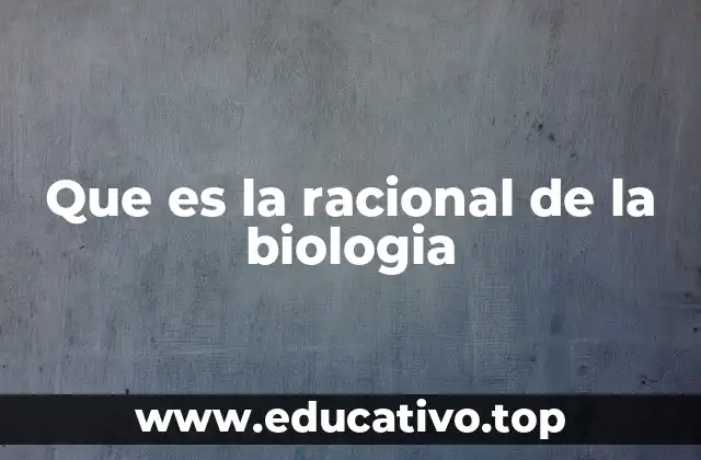 Que es la racional de la biologia