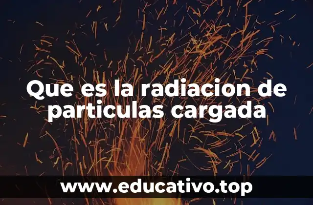 Que es la radiacion de particulas cargada