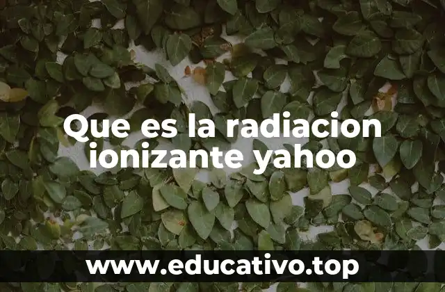 Que es la radiacion ionizante yahoo