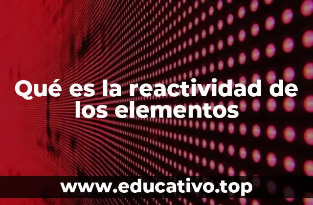 Qué es la reactividad de los elementos