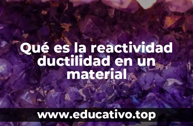 Qué es la reactividad ductilidad en un material
