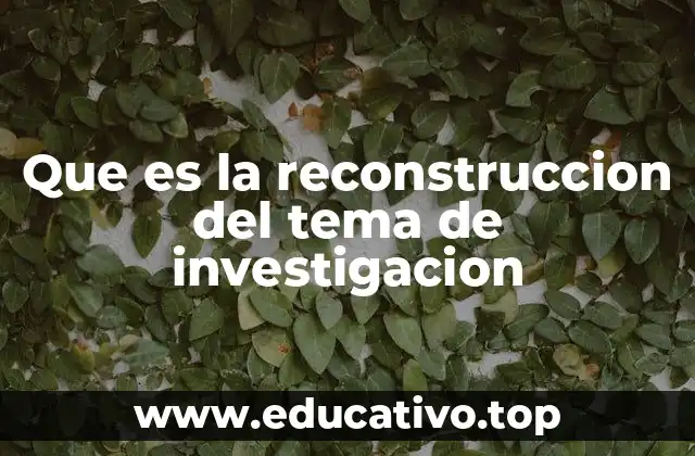 Que es la reconstruccion del tema de investigacion