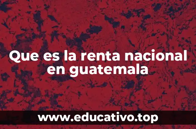 El papel de la renta nacional en la economía guatemalteca