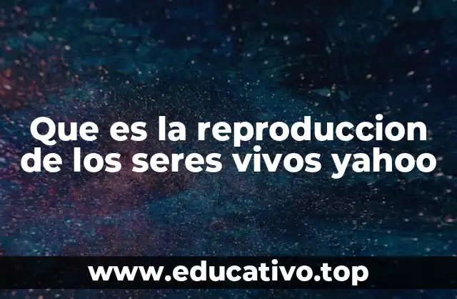 Que es la reproduccion de los seres vivos yahoo