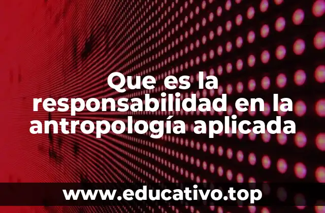 Que es la responsabilidad en la antropología aplicada