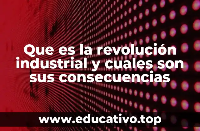 Que es la revolución industrial y cuales son sus consecuencias
