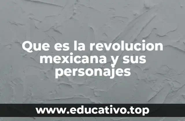 Que es la revolucion mexicana y sus personajes