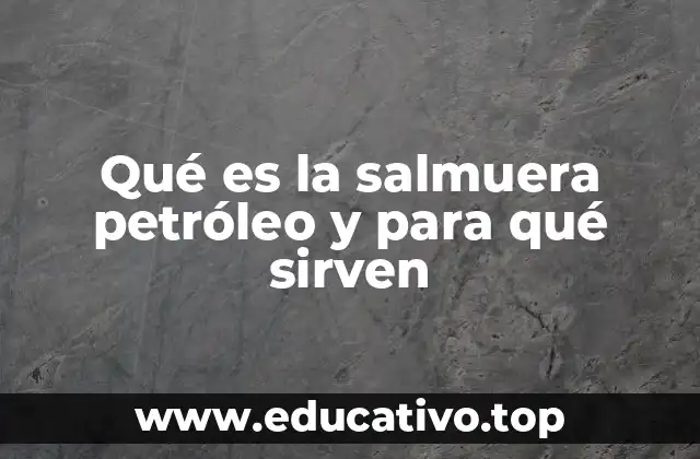 Qué es la salmuera petróleo y para qué sirven