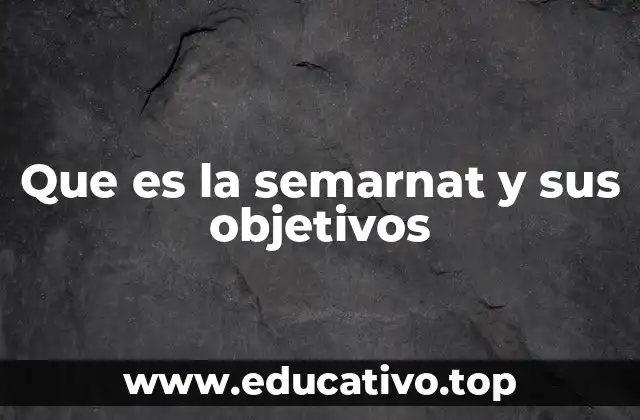 Que es la semarnat y sus objetivos