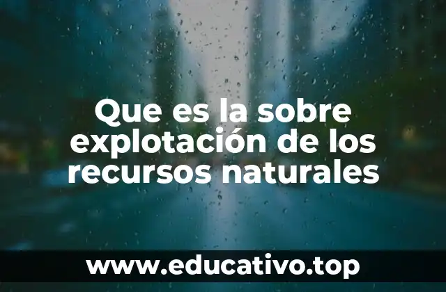 Que es la sobre explotación de los recursos naturales