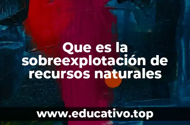 Que es la sobreexplotación de recursos naturales