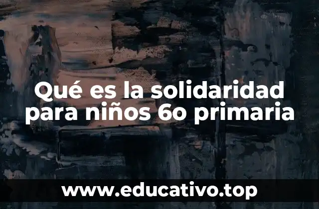 Qué es la solidaridad para niños 6o primaria