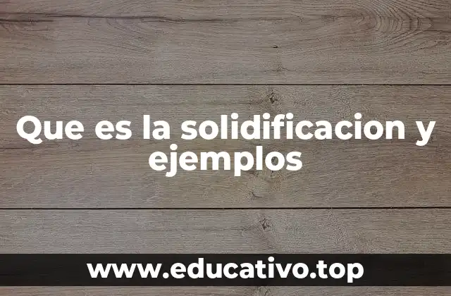 Que es la solidificacion y ejemplos