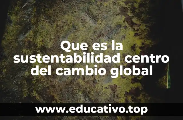 Que es la sustentabilidad centro del cambio global