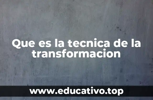 Que es la tecnica de la transformacion