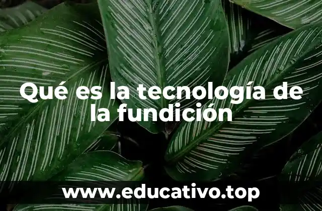 Qué es la tecnología de la fundición