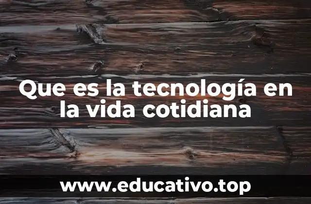 Que es la tecnología en la vida cotidiana