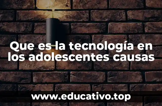 Que es la tecnología en los adolescentes causas