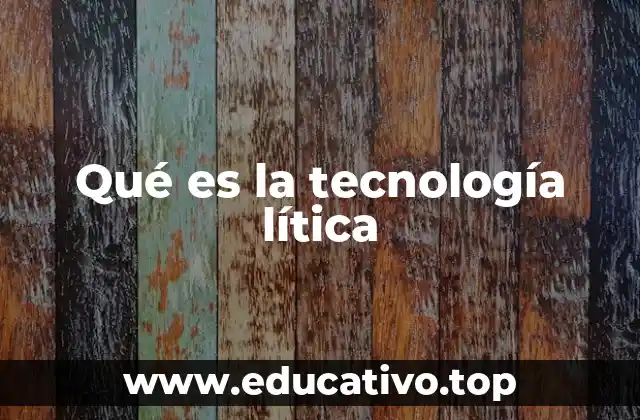 Qué es la tecnología lítica