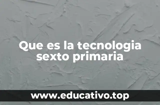 Que es la tecnologia sexto primaria