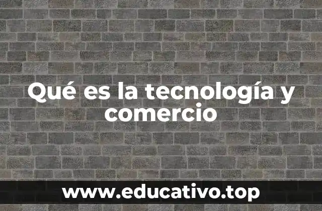 Qué es la tecnología y comercio