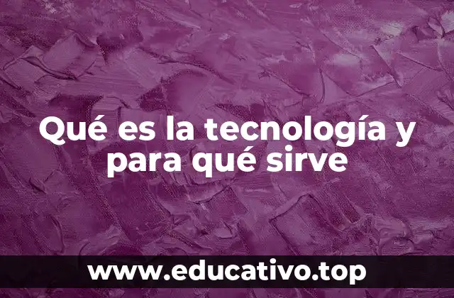 Qué es la tecnología y para qué sirve