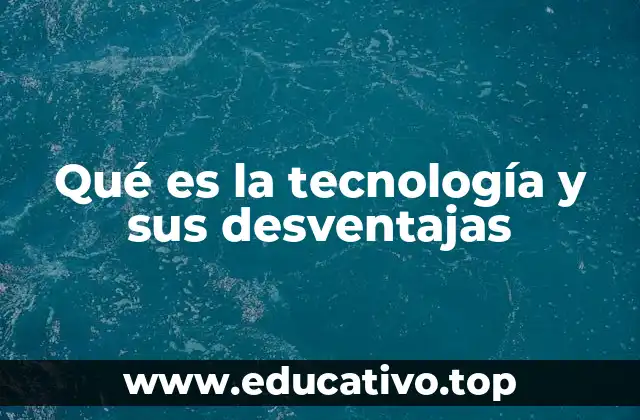 Qué es la tecnología y sus desventajas