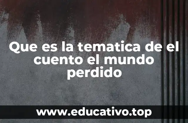 Que es la tematica de el cuento el mundo perdido