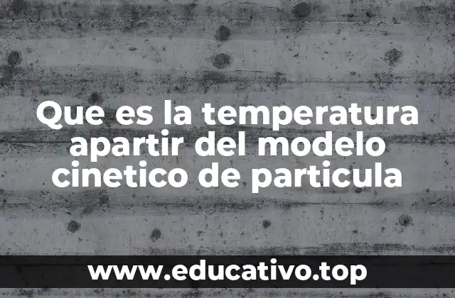 Que es la temperatura apartir del modelo cinetico de particula