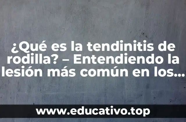 ¿Qué es la tendinitis de rodilla? – Entendiendo la lesión más común en los atletas