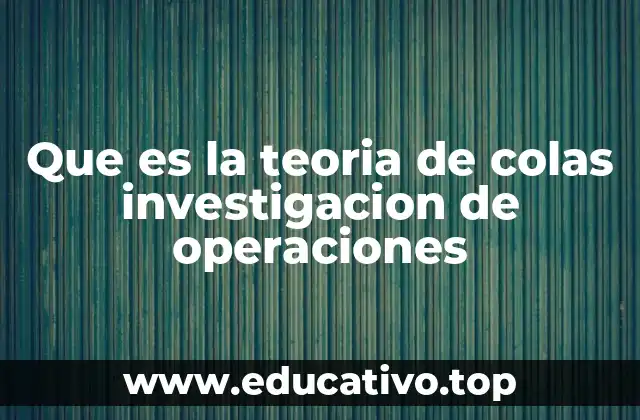 Que es la teoria de colas investigacion de operaciones