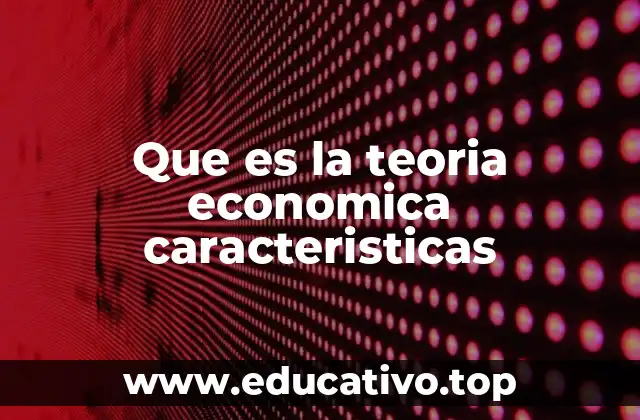 Que es la teoria economica caracteristicas