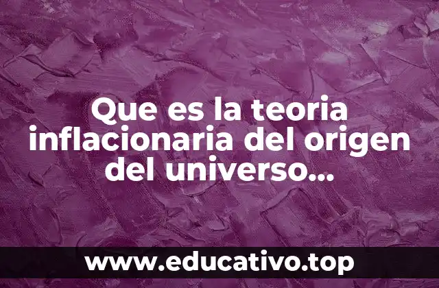 Que es la teoria inflacionaria del origen del universo caracteristicas