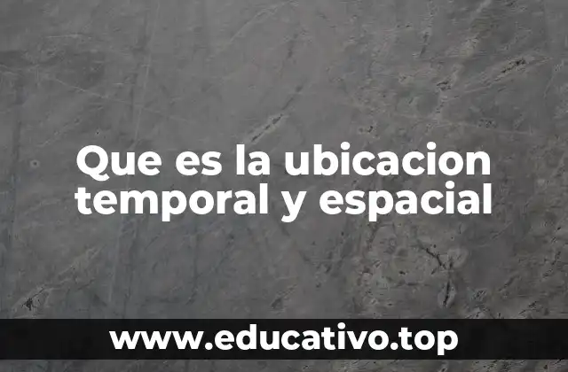 Que es la ubicacion temporal y espacial