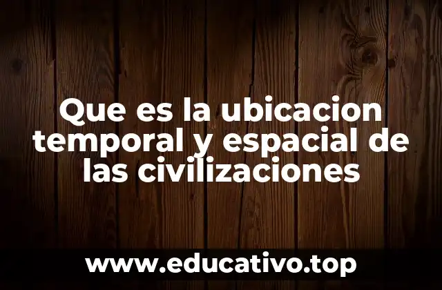 Que es la ubicacion temporal y espacial de las civilizaciones