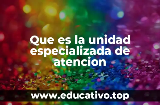 Que es la unidad especializada de atencion