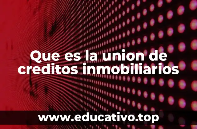 Que es la union de creditos inmobiliarios