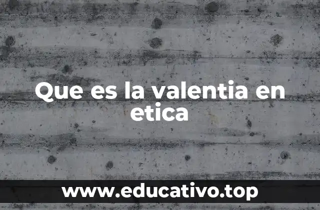 Que es la valentia en etica