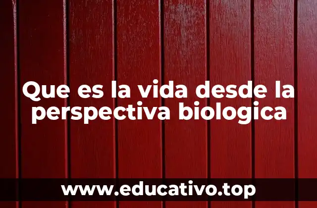 Que es la vida desde la perspectiva biologica
