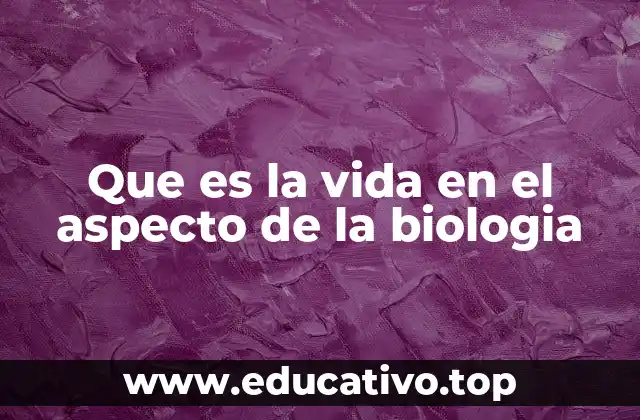 Que es la vida en el aspecto de la biologia