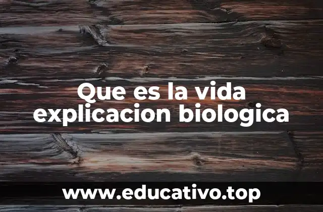 Que es la vida explicacion biologica