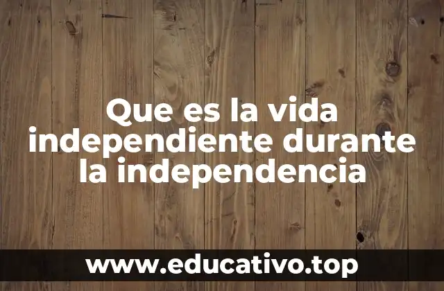 Que es la vida independiente durante la independencia